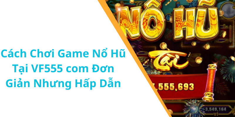 Cách Chơi Game Nổ Hũ Tại VF555 com Đơn Giản Nhưng Hấp Dẫn