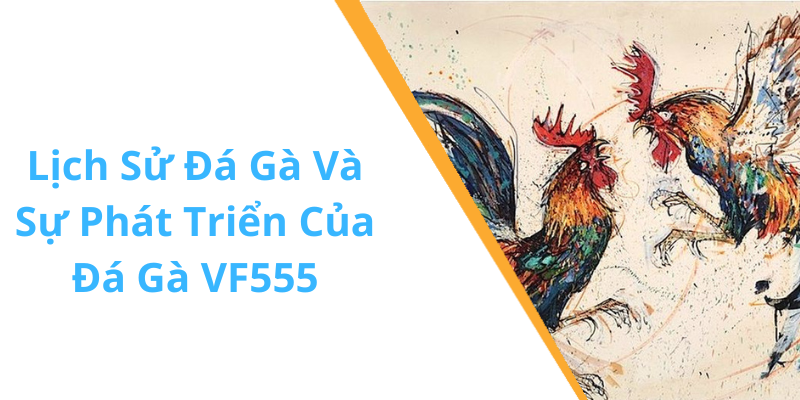 Lịch Sử Đá Gà Và Sự Phát Triển Của Đá Gà VF555