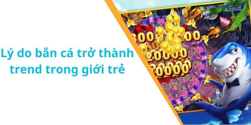 Lý do bắn cá trở thành trend trong giới trẻ