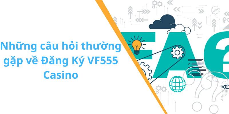 Những câu hỏi thường gặp về Đăng Ký VF555 Casino