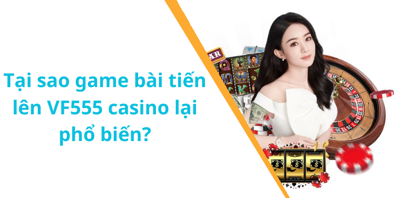 Tại sao game bài tiến lên VF555 casino lại phổ biến