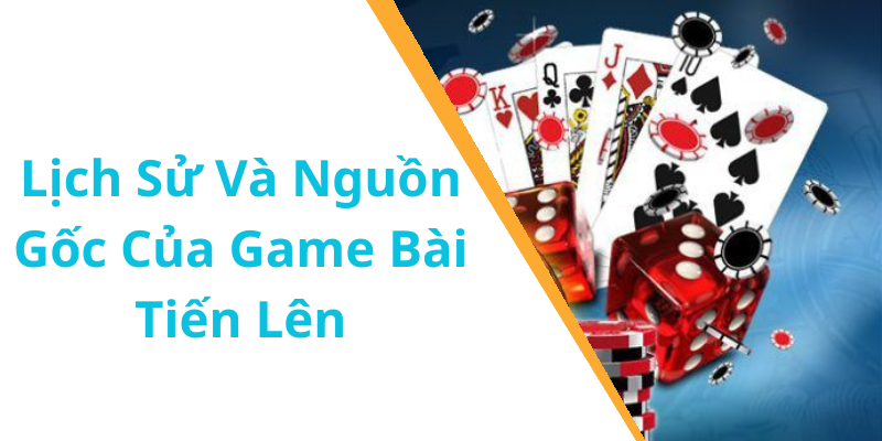 Lịch Sử Và Nguồn Gốc Của Game Bài Tiến Lên