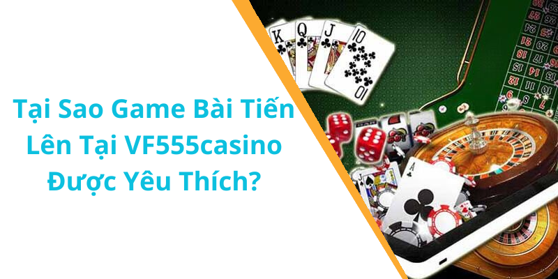 Tại Sao Game Bài Tiến Lên Tại VF555casino Được Yêu Thích