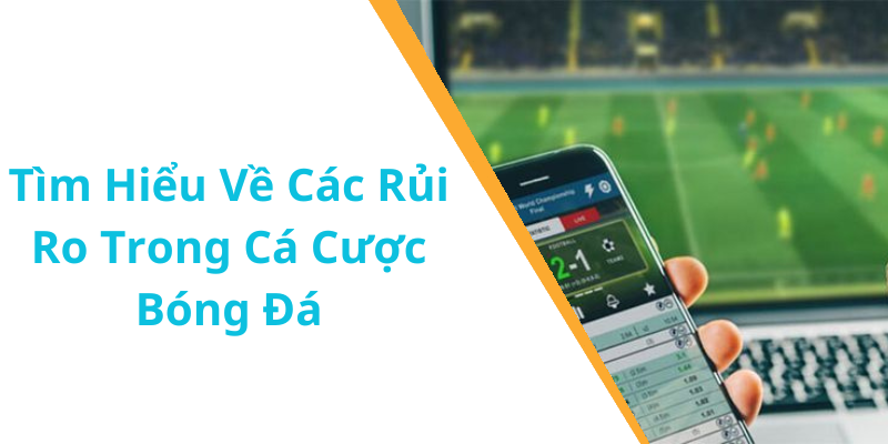 Tìm Hiểu Về Các Rủi Ro Trong Cá Cược Bóng Đá