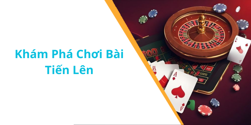 Khám Phá Chơi Bài Tiến Lên