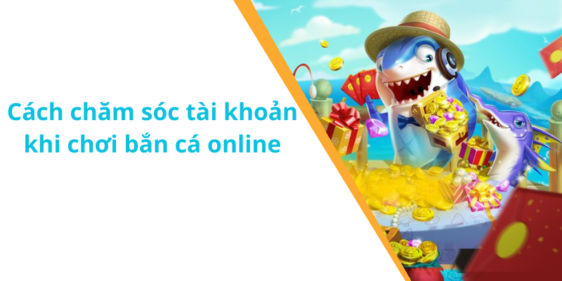 Cách chăm sóc tài khoản khi chơi bắn cá online