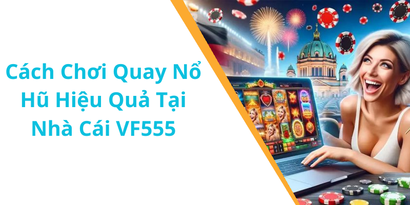 Cách Chơi Quay Nổ Hũ Hiệu Quả Tại Nhà Cái VF555